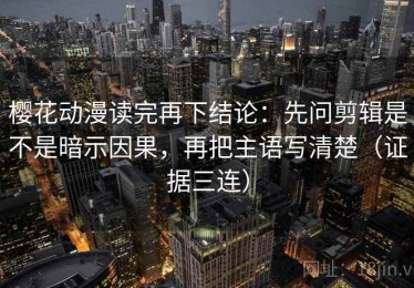 樱花动漫读完再下结论：先问剪辑是不是暗示因果，再把主语写清楚（证据三连）