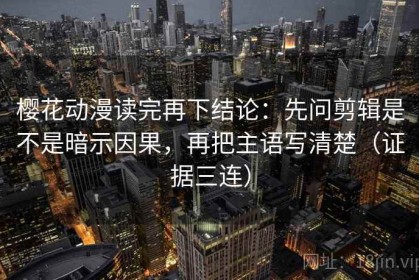 樱花动漫读完再下结论：先问剪辑是不是暗示因果，再把主语写清楚（证据三连）