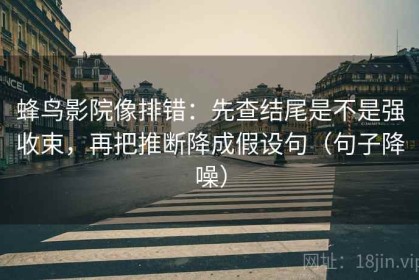 蜂鸟影院像排错：先查结尾是不是强收束，再把推断降成假设句（句子降噪）