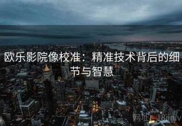 欧乐影院像校准：精准技术背后的细节与智慧