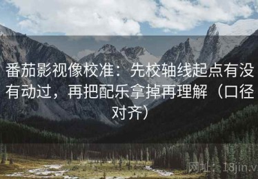 番茄影视像校准：先校轴线起点有没有动过，再把配乐拿掉再理解（口径对齐）