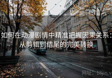 如何在动漫剧情中精准把握因果关系：从剪辑到结尾的完美转换