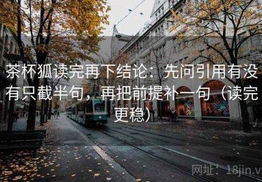 茶杯狐读完再下结论：先问引用有没有只截半句，再把前提补一句（读完更稳）