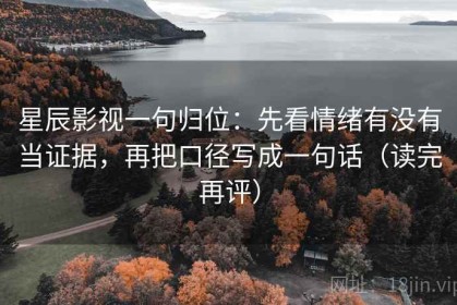 星辰影视一句归位：先看情绪有没有当证据，再把口径写成一句话（读完再评）