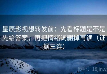 星辰影视想转发前：先看标题是不是先给答案，再把情绪词删掉再读（证据三连）