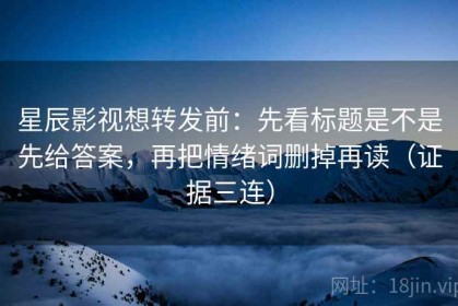 星辰影视想转发前：先看标题是不是先给答案，再把情绪词删掉再读（证据三连）