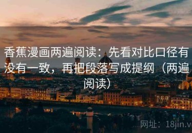 香蕉漫画两遍阅读：先看对比口径有没有一致，再把段落写成提纲（两遍阅读）