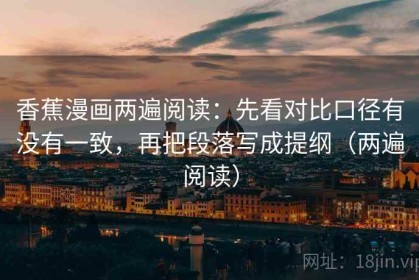 香蕉漫画两遍阅读：先看对比口径有没有一致，再把段落写成提纲（两遍阅读）