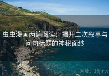 虫虫漫画两遍阅读：揭开二次叙事与问句标题的神秘面纱