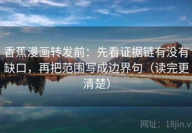 香蕉漫画转发前：先看证据链有没有缺口，再把范围写成边界句（读完更清楚）