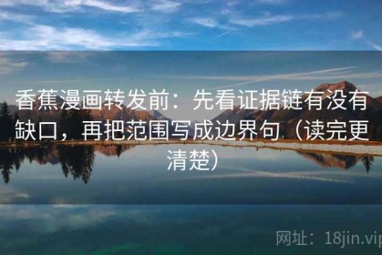 香蕉漫画转发前：先看证据链有没有缺口，再把范围写成边界句（读完更清楚）