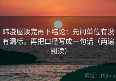 韩漫屋读完再下结论：先问单位有没有漏标，再把口径写成一句话（两遍阅读）