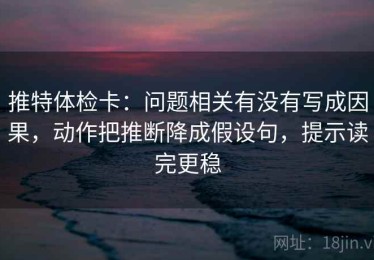推特体检卡：问题相关有没有写成因果，动作把推断降成假设句，提示读完更稳