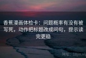 香蕉漫画体检卡：问题概率有没有被写死，动作把标题改成问句，提示读完更稳