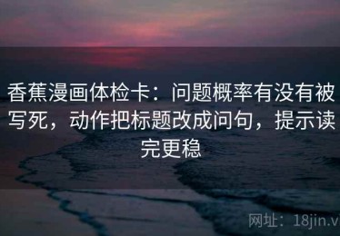 香蕉漫画体检卡：问题概率有没有被写死，动作把标题改成问句，提示读完更稳