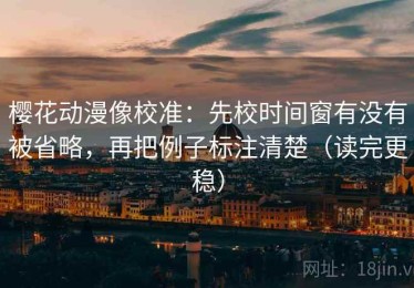 樱花动漫像校准：先校时间窗有没有被省略，再把例子标注清楚（读完更稳）