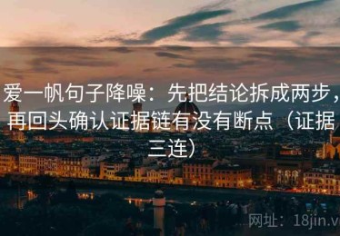 爱一帆句子降噪：先把结论拆成两步，再回头确认证据链有没有断点（证据三连）