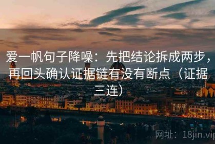 爱一帆句子降噪：先把结论拆成两步，再回头确认证据链有没有断点（证据三连）
