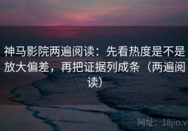 神马影院两遍阅读：先看热度是不是放大偏差，再把证据列成条（两遍阅读）