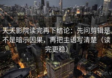 天天影院读完再下结论：先问剪辑是不是暗示因果，再把主语写清楚（读完更稳）