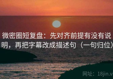 微密圈短复盘：先对齐前提有没有说明，再把字幕改成描述句（一句归位）
