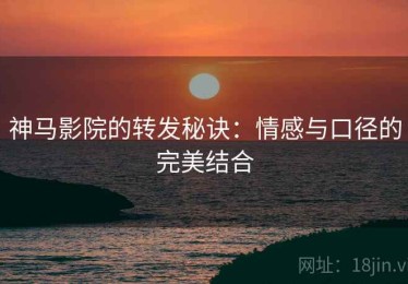 神马影院的转发秘诀：情感与口径的完美结合