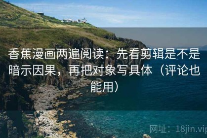 香蕉漫画两遍阅读：先看剪辑是不是暗示因果，再把对象写具体（评论也能用）