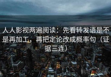 人人影视两遍阅读：先看转发语是不是再加工，再把定论改成概率句（证据三连）