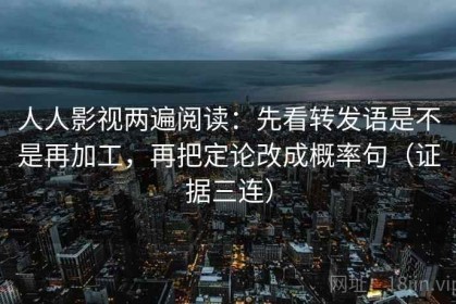 人人影视两遍阅读：先看转发语是不是再加工，再把定论改成概率句（证据三连）