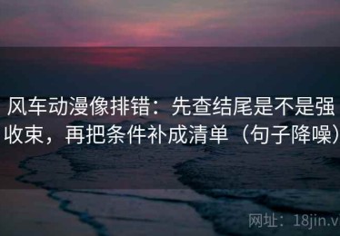 风车动漫像排错：先查结尾是不是强收束，再把条件补成清单（句子降噪）