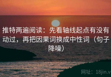 推特两遍阅读：先看轴线起点有没有动过，再把因果词换成中性词（句子降噪）