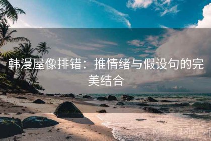 韩漫屋像排错：推情绪与假设句的完美结合