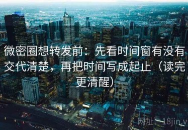 微密圈想转发前：先看时间窗有没有交代清楚，再把时间写成起止（读完更清醒）