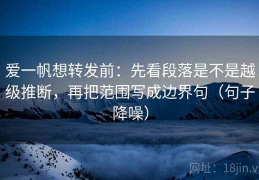 爱一帆想转发前：先看段落是不是越级推断，再把范围写成边界句（句子降噪）