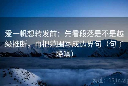 爱一帆想转发前：先看段落是不是越级推断，再把范围写成边界句（句子降噪）