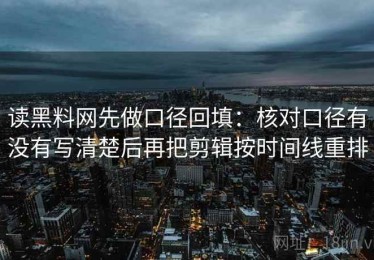 读黑料网先做口径回填：核对口径有没有写清楚后再把剪辑按时间线重排