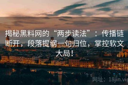 揭秘黑料网的“两步读法”：传播链断开，段落提纲一句归位，掌控软文大局！