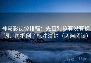 神马影视像排错：先查对象有没有换词，再把例子标注清楚（两遍阅读）
