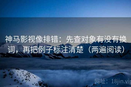 神马影视像排错：先查对象有没有换词，再把例子标注清楚（两遍阅读）