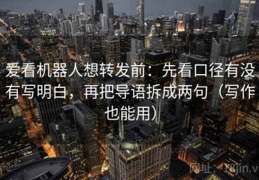 爱看机器人想转发前：先看口径有没有写明白，再把导语拆成两句（写作也能用）
