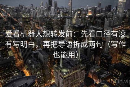 爱看机器人想转发前：先看口径有没有写明白，再把导语拆成两句（写作也能用）