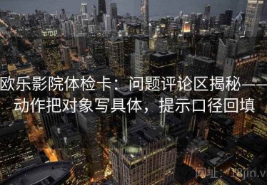 欧乐影院体检卡：问题评论区揭秘——动作把对象写具体，提示口径回填