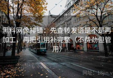 黑料网像排错：先查转发语是不是再加工，再把引用补完整（不费劲但管用）