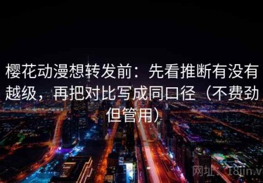 樱花动漫想转发前：先看推断有没有越级，再把对比写成同口径（不费劲但管用）