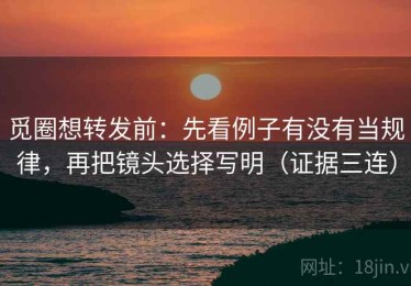 觅圈想转发前：先看例子有没有当规律，再把镜头选择写明（证据三连）