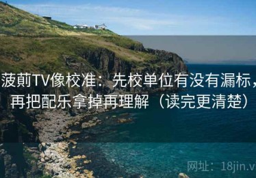 菠萴TV像校准：先校单位有没有漏标，再把配乐拿掉再理解（读完更清楚）