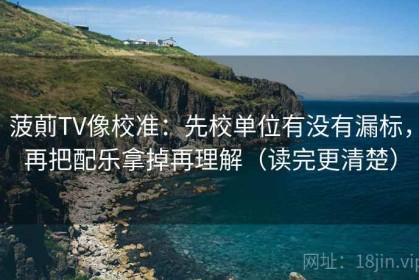 菠萴TV像校准：先校单位有没有漏标，再把配乐拿掉再理解（读完更清楚）