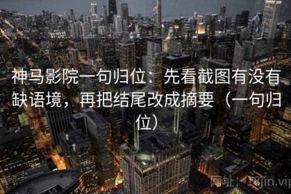 神马影院一句归位：先看截图有没有缺语境，再把结尾改成摘要（一句归位）