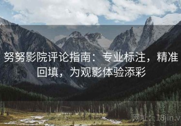 努努影院评论指南：专业标注，精准回填，为观影体验添彩