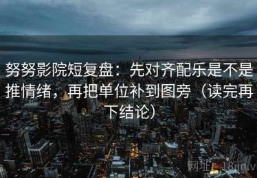 努努影院短复盘：先对齐配乐是不是推情绪，再把单位补到图旁（读完再下结论）